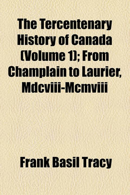 Book cover for The Tercentenary History of Canada (Volume 1); From Champlain to Laurier, MDCVIII-MCMVIII