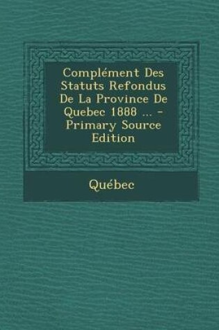 Cover of Complement Des Statuts Refondus de La Province de Quebec 1888 ... - Primary Source Edition