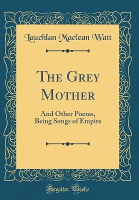 Book cover for The Grey Mother: And Other Poems, Being Songs of Empire (Classic Reprint)