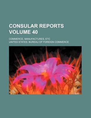 Book cover for Consular Reports Volume 40; Commerce, Manufactures, Etc