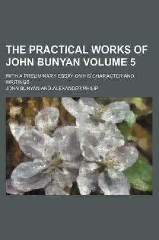 Cover of The Practical Works of John Bunyan Volume 5; With a Preliminary Essay on His Character and Writings