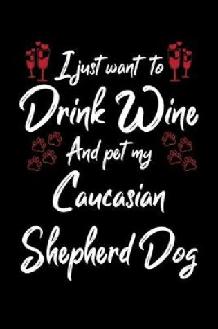 Cover of I Just Wanna Drink Wine And Pet My Caucasian Shepherd Dog