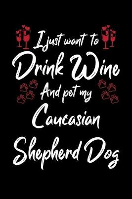 Book cover for I Just Wanna Drink Wine And Pet My Caucasian Shepherd Dog