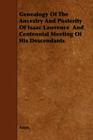 Cover of Genealogy Of The Ancestry And Posterity Of Isaac Lawrence And Centennial Meeting Of His Descendants