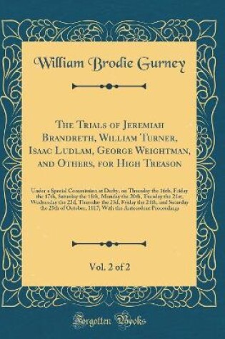 Cover of The Trials of Jeremiah Brandreth, William Turner, Isaac Ludlam, George Weightman, and Others, for High Treason, Vol. 2 of 2: Under a Special Commission at Derby, on Thursday the 16th, Friday the 17th, Saturday the 18th, Monday the 20th, Tuesday the 21st,