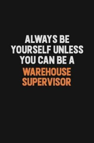 Cover of Always Be Yourself Unless You Can Be A Warehouse Supervisor