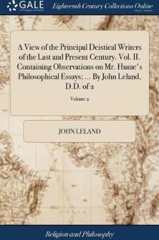 Cover of A View of the Principal Deistical Writers of the Last and Present Century. Vol. II. Containing Observations on Mr. Hume's Philosophical Essays; ... by John Leland, D.D. of 2; Volume 2