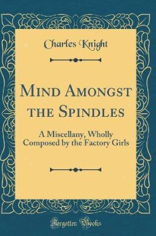 Cover of Mind Amongst the Spindles: A Miscellany, Wholly Composed by the Factory Girls (Classic Reprint)