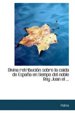 Cover of Divina Retribucion Sobre La Caida de Espana En Tiempo del Noble Rey Juan El