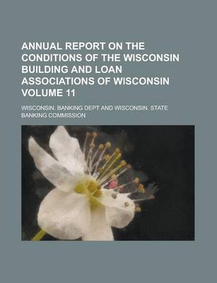 Book cover for Annual Report on the Conditions of the Wisconsin Building and Loan Associations of Wisconsin Volume 11