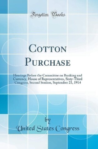 Cover of Cotton Purchase: Hearings Before the Committee on Banking and Currency, House of Representatives, Sixty-Third Congress, Second Session, September 21, 1914 (Classic Reprint)