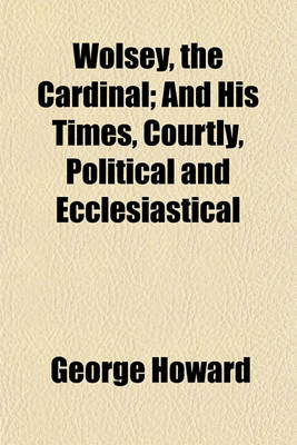 Book cover for Wolsey, the Cardinal; And His Times, Courtly, Political and Ecclesiastical