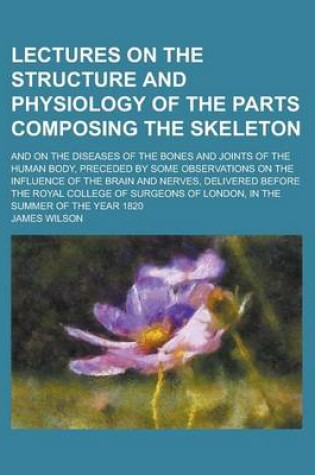 Cover of Lectures on the Structure and Physiology of the Parts Composing the Skeleton