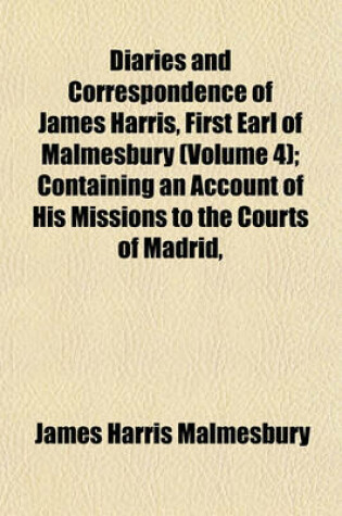 Cover of Diaries and Correspondence of James Harris, First Earl of Malmesbury (Volume 4); Containing an Account of His Missions to the Courts of Madrid,