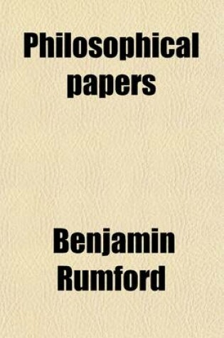 Cover of Philosophical Papers Volume 1; Being a Collection of Memoirs, Dissertations, and Experimental Investigations Relating to Various Branches of Natural Philosophy and Mechanics, Together with Letters to Several Persons on Subjects Connected with Science and U
