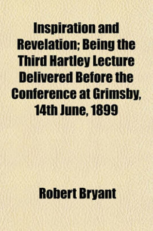 Cover of Inspiration and Revelation; Being the Third Hartley Lecture Delivered Before the Conference at Grimsby, 14th June, 1899