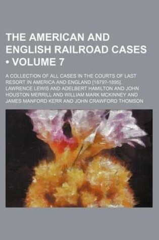 Cover of The American and English Railroad Cases (Volume 7); A Collection of All Cases in the Courts of Last Resort in America and England [1879?-1895].