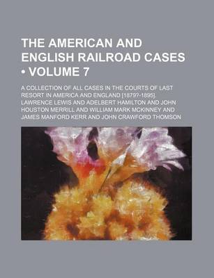 Book cover for The American and English Railroad Cases (Volume 7); A Collection of All Cases in the Courts of Last Resort in America and England [1879?-1895].