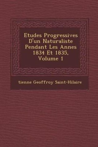 Cover of Etudes Progressives D'Un Naturaliste Pendant Les Ann Es 1834 Et 1835, Volume 1