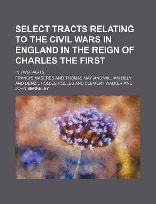 Book cover for Select Tracts Relating to the Civil Wars in England in the Reign of Charles the First; In Two Parts