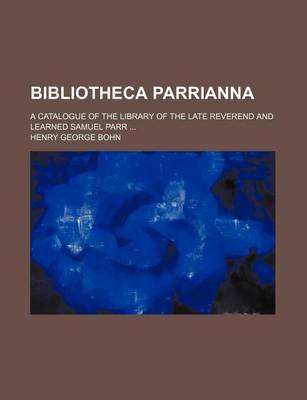 Book cover for Bibliotheca Parrianna; A Catalogue of the Library of the Late Reverend and Learned Samuel Parr