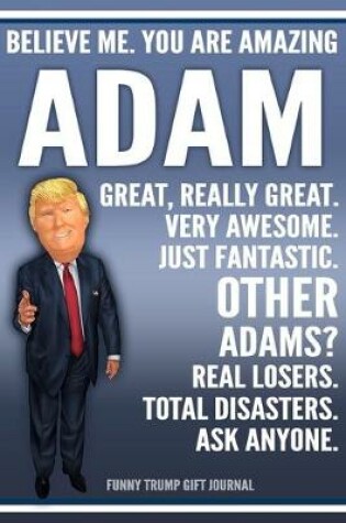 Cover of Funny Trump Journal - Believe Me. You Are Amazing Adam Great, Really Great. Very Awesome. Just Fantastic. Other Adams? Real Losers. Total Disasters. Ask Anyone. Funny Trump Gift Journal