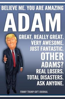 Book cover for Funny Trump Journal - Believe Me. You Are Amazing Adam Great, Really Great. Very Awesome. Just Fantastic. Other Adams? Real Losers. Total Disasters. Ask Anyone. Funny Trump Gift Journal