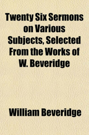 Cover of Twenty Six Sermons on Various Subjects, Selected from the Works of W. Beveridge