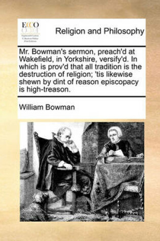 Cover of Mr. Bowman's sermon, preach'd at Wakefield, in Yorkshire, versify'd. In which is prov'd that all tradition is the destruction of religion; 'tis likewise shewn by dint of reason episcopacy is high-treason.