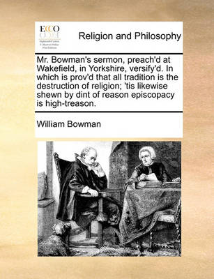 Book cover for Mr. Bowman's sermon, preach'd at Wakefield, in Yorkshire, versify'd. In which is prov'd that all tradition is the destruction of religion; 'tis likewise shewn by dint of reason episcopacy is high-treason.