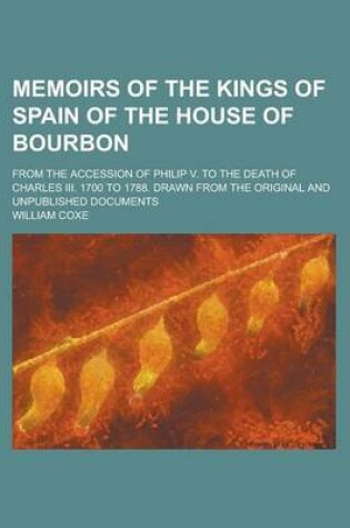 Cover of Memoirs of the Kings of Spain of the House of Bourbon; From the Accession of Philip V. to the Death of Charles III. 1700 to 1788. Drawn from the Original and Unpublished Documents