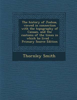 Book cover for The History of Joshua, Viewed in Connection with the Topography of Canaan, and the Customs of the Times in Which He Lived - Primary Source Edition