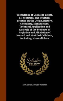 Book cover for Technology of Cellulose Esters, a Theoretical and Practical Treatise on the Origin, History, Chemistry, Manufacture, Technical Application and Analysis of the Products of Acylation and Alkylation of Normal and Modified Cellulose, Including, Nitrocellulose