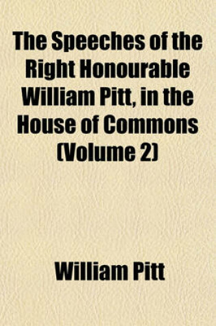 Cover of The Speeches of the Right Honourable William Pitt, in the House of Commons (Volume 2)