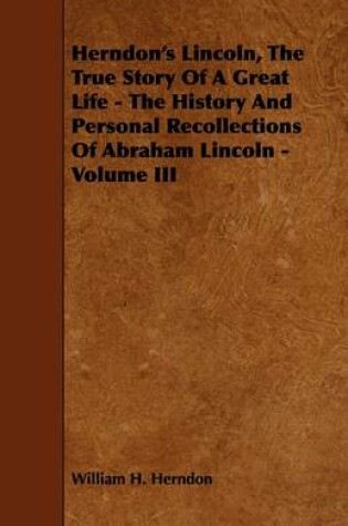 Cover of Herndon's Lincoln, The True Story Of A Great Life - The History And Personal Recollections Of Abraham Lincoln - Volume III