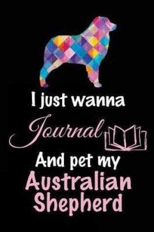 Cover of I Just Wanna Journal And Pet My Australian Shepherd