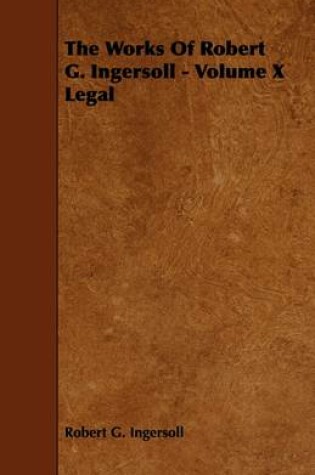 Cover of The Works Of Robert G. Ingersoll - Volume X Legal