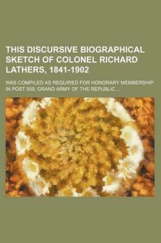 Cover of This Discursive Biographical Sketch of Colonel Richard Lathers, 1841-1902; Was Compiled as Required for Honorary Membership in Post 509, Grand Army of the Republic