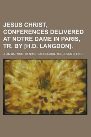 Cover of Jesus Christ, Conferences Delivered at Notre Dame in Paris, Tr. by [H.D. Langdon]