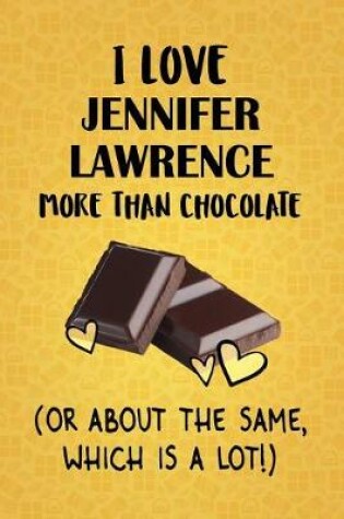 Cover of I Love Jennifer Lawrence More Than Chocolate (Or About The Same, Which Is A Lot!)