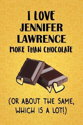 Book cover for I Love Jennifer Lawrence More Than Chocolate (Or About The Same, Which Is A Lot!)