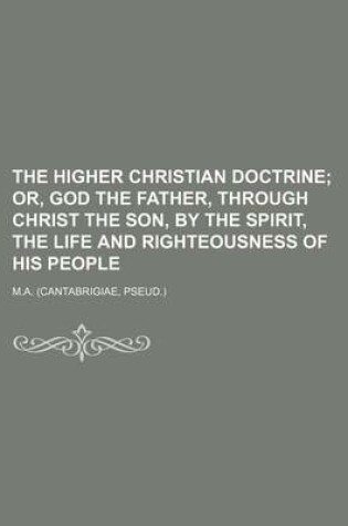 Cover of The Higher Christian Doctrine; Or, God the Father, Through Christ the Son, by the Spirit, the Life and Righteousness of His People