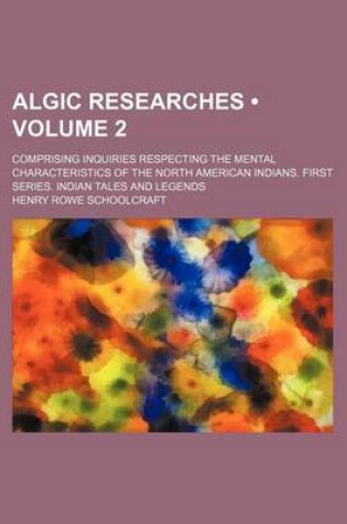 Cover of Algic Researches (Volume 2); Comprising Inquiries Respecting the Mental Characteristics of the North American Indians. First Series. Indian Tales and Legends