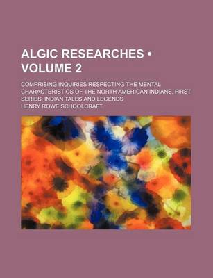 Book cover for Algic Researches (Volume 2); Comprising Inquiries Respecting the Mental Characteristics of the North American Indians. First Series. Indian Tales and Legends