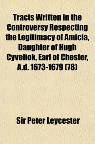 Cover of Tracts Written in the Controversy Respecting the Legitimacy of Amicia, Daughter of Hugh Cyveliok, Earl of Chester, A.D. 1673-1679 (Volume 78)