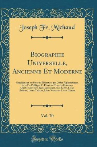 Cover of Biographie Universelle, Ancienne Et Moderne, Vol. 70: Supplément, ou Suite de l'Histoire, par Ordre Alphabétique, de la Vie Publique Et Privée de Tous les Hommes Qui Se Sont Fait Remarquer par Leurs Écrits, Leurs Actions, Leurs Talents, Leurs Vertus ou Le