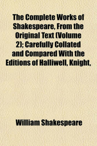 Cover of The Complete Works of Shakespeare, from the Original Text (Volume 2); Carefully Collated and Compared with the Editions of Halliwell, Knight,