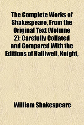 Book cover for The Complete Works of Shakespeare, from the Original Text (Volume 2); Carefully Collated and Compared with the Editions of Halliwell, Knight,