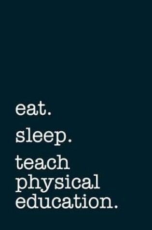 Cover of Eat. Sleep. Teach Physical Education. - Lined Notebook