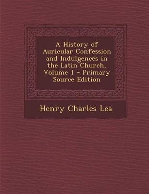 Book cover for A History of Auricular Confession and Indulgences in the Latin Church, Volume 1 - Primary Source Edition